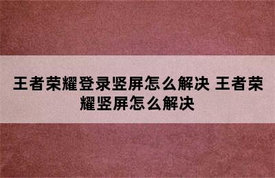 王者荣耀登录竖屏怎么解决 王者荣耀竖屏怎么解决